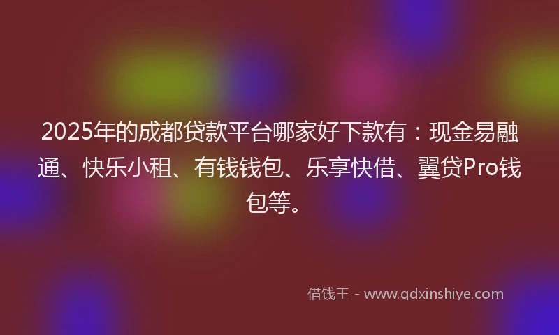 2025年的成都贷款平台哪家好下款有：现金易融通、快乐小租、有钱钱包、乐享快借、翼贷Pro钱包等。