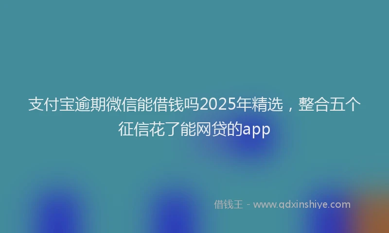 支付宝逾期微信能借钱吗2025年精选，整合五个征信花了能网贷的app