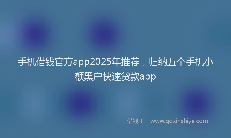 手机借钱官方app2025年推荐，归纳五个手机小额黑户快速贷款app