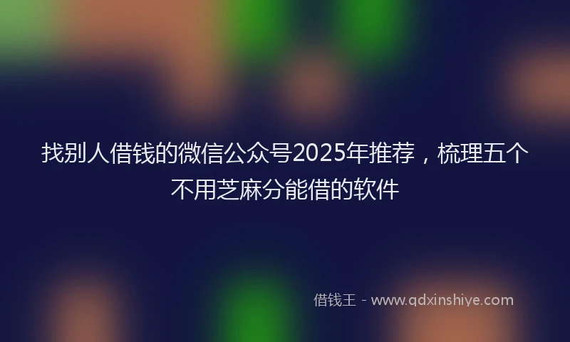 找别人借钱的微信公众号2025年推荐，梳理五个不用芝麻分能借的软件