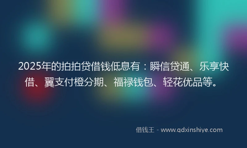2025年的拍拍贷借钱低息有：瞬信贷通、乐享快借、翼支付橙分期、福禄钱包、轻花优品等。
