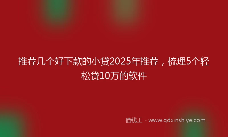 推荐几个好下款的小贷2025年推荐，梳理5个轻松贷10万的软件