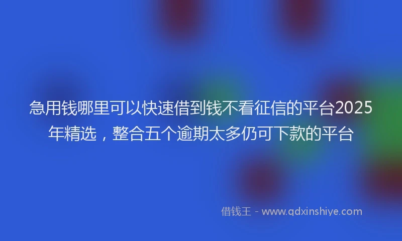 急用钱哪里可以快速借到钱不看征信的平台2025年精选，整合五个逾期太多仍可下款的平台