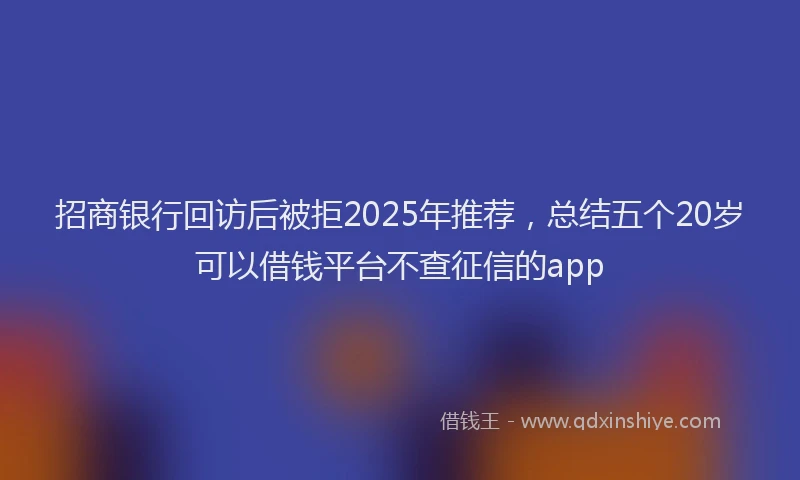 招商银行回访后被拒2025年推荐，总结五个20岁可以借钱平台不查征信的app