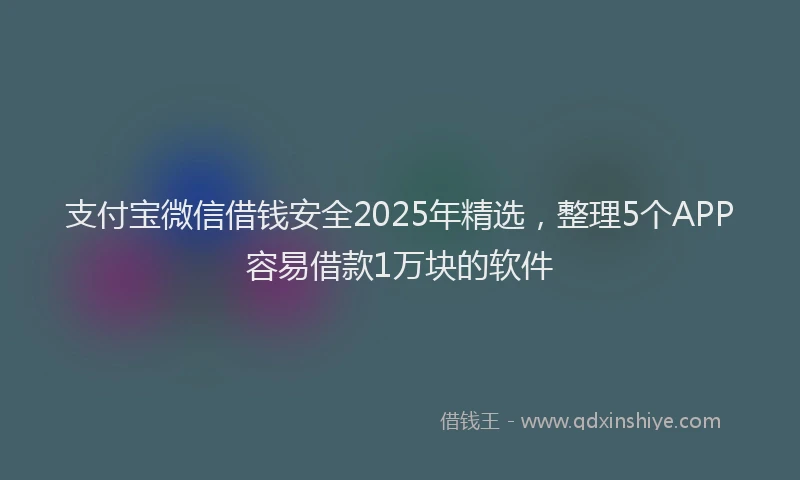 支付宝微信借钱安全2025年精选，整理5个APP容易借款1万块的软件