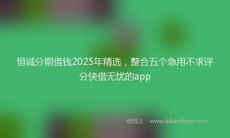 恒诚分期借钱2025年精选，整合五个急用不求评分快借无忧的app