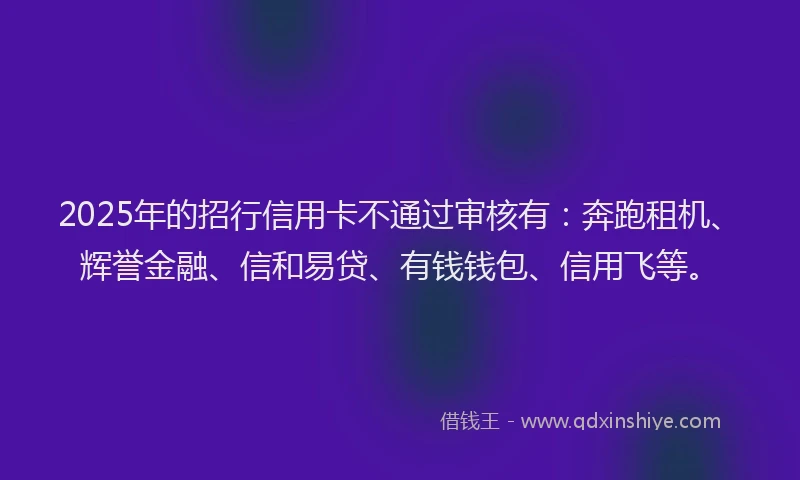 2025年的招行信用卡不通过审核有：奔跑租机、辉誉金融、信和易贷、有钱钱包、信用飞等。