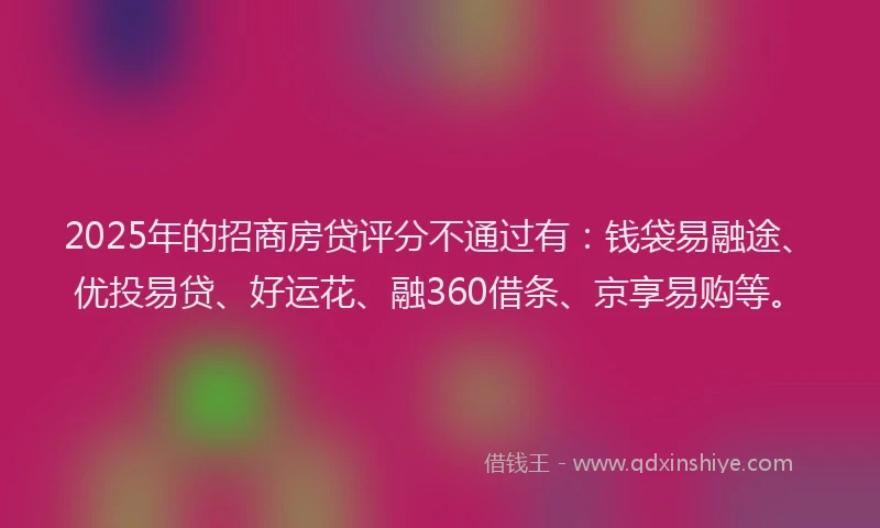 2025年的招商房贷评分不通过有：钱袋易融途、优投易贷、好运花、融360借条、京享易购等。