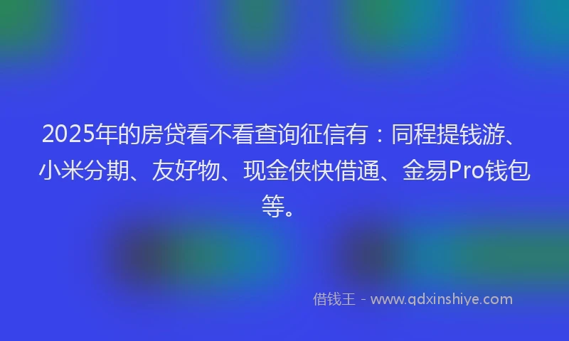 2025年的房贷看不看查询征信有：同程提钱游、小米分期、友好物、现金侠快借通、金易Pro钱包等。