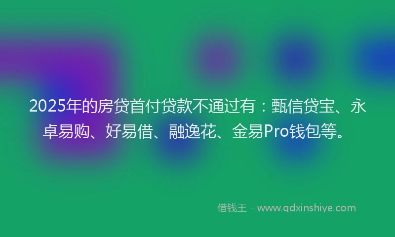 2025年的房贷首付贷款不通过有：甄信贷宝、永卓易购、好易借、融逸花、金易Pro钱包等。