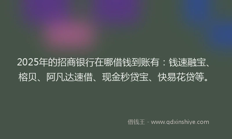 2025年的招商银行在哪借钱到账有：钱速融宝、榕贝、阿凡达速借、现金秒贷宝、快易花贷等。