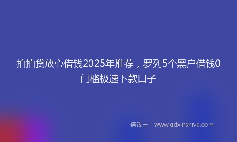 拍拍贷放心借钱2025年推荐，罗列5个黑户借钱0门槛极速下款口子