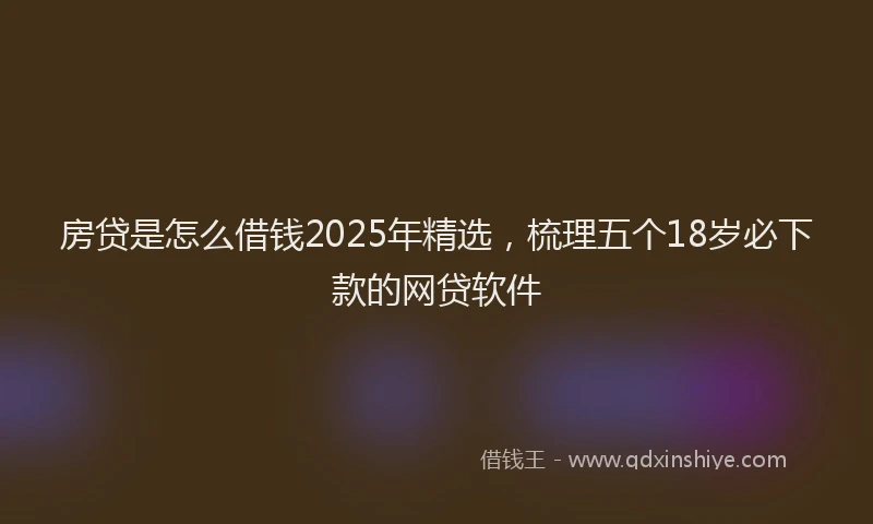 房贷是怎么借钱2025年精选，梳理五个18岁必下款的网贷软件