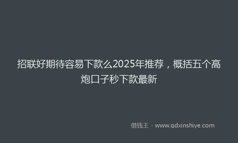 招联好期待容易下款么2025年推荐，概括五个高炮口子秒下款最新