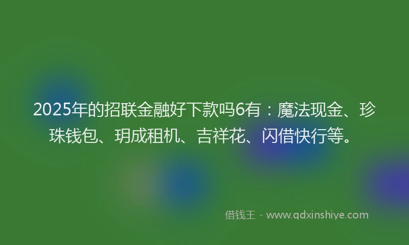 2025年的招联金融好下款吗6有：魔法现金、珍珠钱包、玥成租机、吉祥花、闪借快行等。