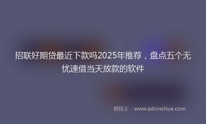 招联好期贷最近下款吗2025年推荐，盘点五个无忧速借当天放款的软件
