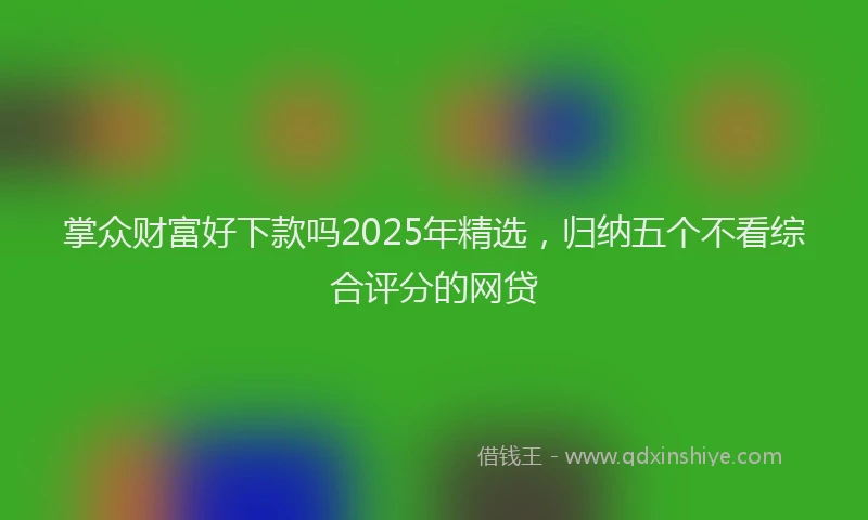 掌众财富好下款吗2025年精选，归纳五个不看综合评分的网贷