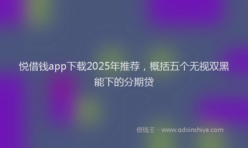 悦借钱app下载2025年推荐，概括五个无视双黑能下的分期贷