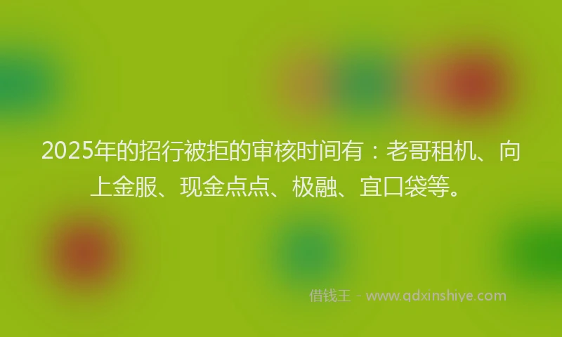 2025年的招行被拒的审核时间有：老哥租机、向上金服、现金点点、极融、宜口袋等。