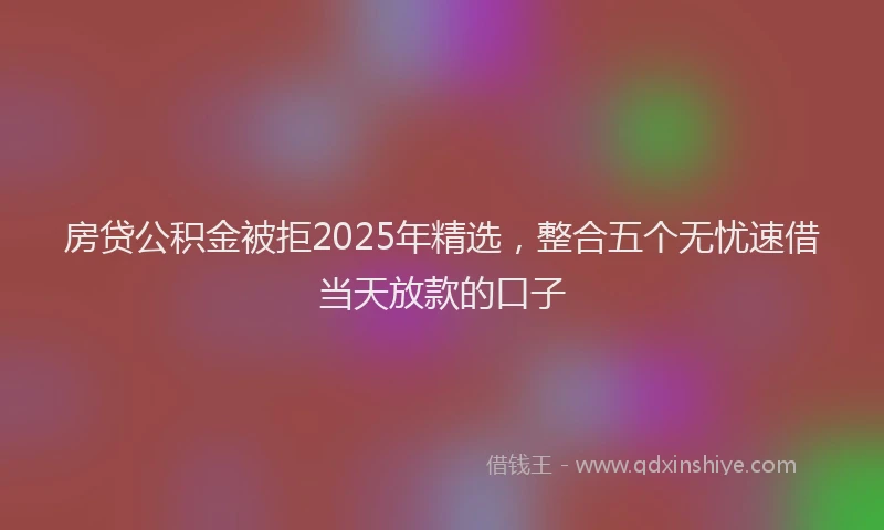 房贷公积金被拒2025年精选，整合五个无忧速借当天放款的口子