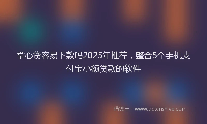 掌心贷容易下款吗2025年推荐，整合5个手机支付宝小额贷款的软件