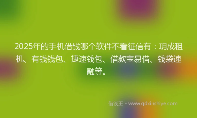 2025年的手机借钱哪个软件不看征信有：玥成租机、有钱钱包、捷速钱包、借款宝易借、钱袋速融等。