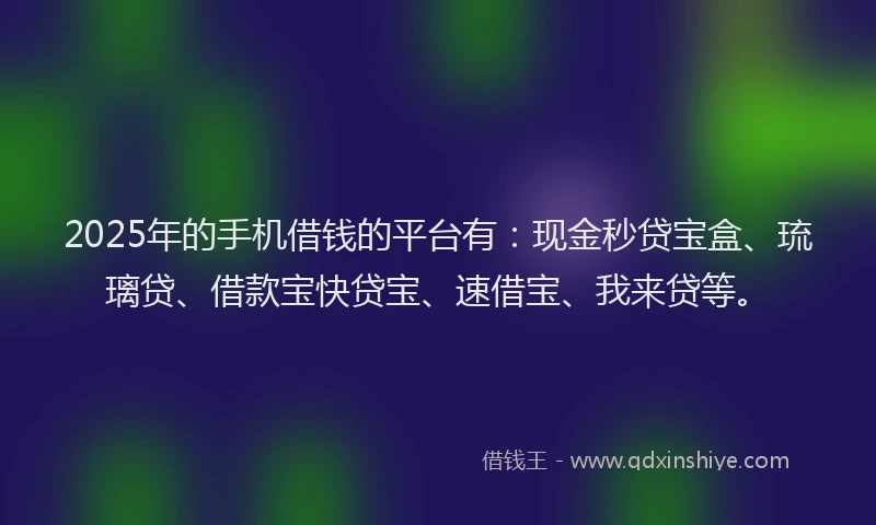 2025年的手机借钱的平台有：现金秒贷宝盒、琉璃贷、借款宝快贷宝、速借宝、我来贷等。