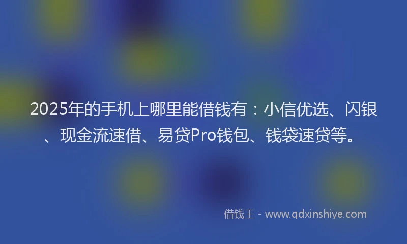 2025年的手机上哪里能借钱有：小信优选、闪银、现金流速借、易贷Pro钱包、钱袋速贷等。