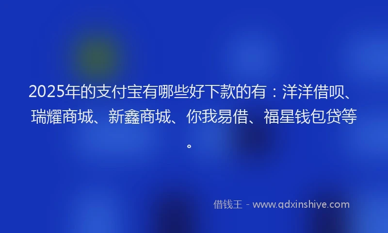 2025年的支付宝有哪些好下款的有：洋洋借呗、瑞耀商城、新鑫商城、你我易借、福星钱包贷等。