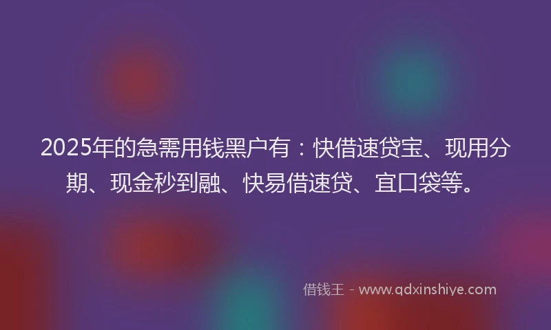2025年的急需用钱黑户有：快借速贷宝、现用分期、现金秒到融、快易借速贷、宜口袋等。