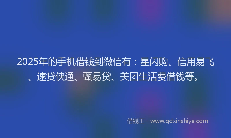 2025年的手机借钱到微信有：星闪购、信用易飞、速贷侠通、甄易贷、美团生活费借钱等。