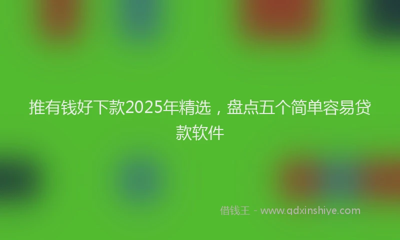 推有钱好下款2025年精选，盘点五个简单容易贷款软件