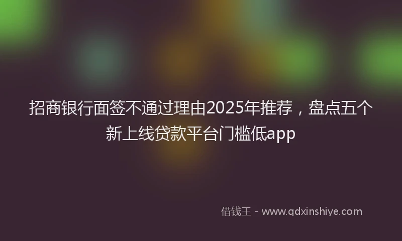 招商银行面签不通过理由2025年推荐，盘点五个新上线贷款平台门槛低app
