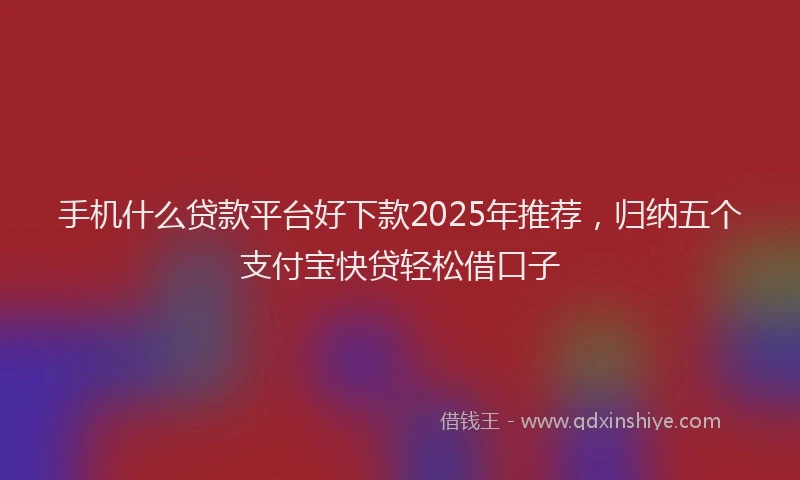 手机什么贷款平台好下款2025年推荐，归纳五个支付宝快贷轻松借口子