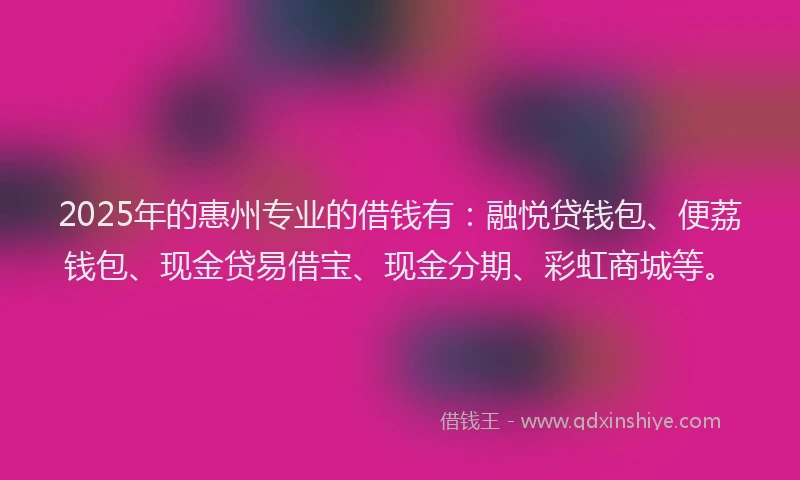 2025年的惠州专业的借钱有：融悦贷钱包、便荔钱包、现金贷易借宝、现金分期、彩虹商城等。