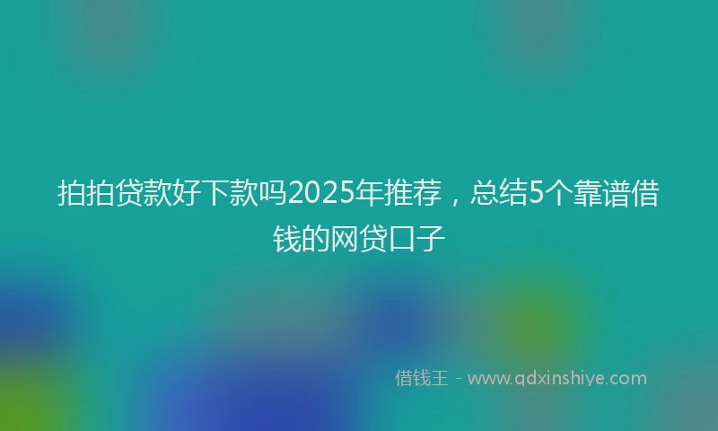 拍拍贷款好下款吗2025年推荐，总结5个靠谱借钱的网贷口子