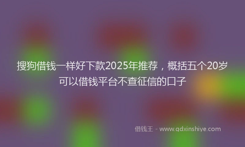 搜狗借钱一样好下款2025年推荐，概括五个20岁可以借钱平台不查征信的口子