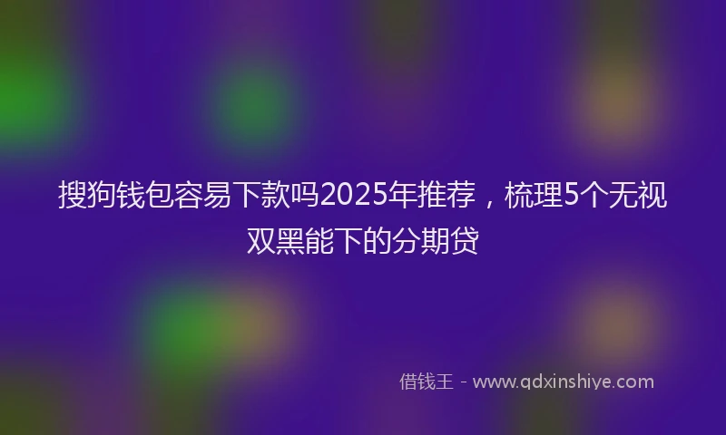 搜狗钱包容易下款吗2025年推荐，梳理5个无视双黑能下的分期贷