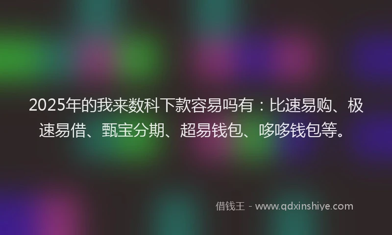 2025年的我来数科下款容易吗有：比速易购、极速易借、甄宝分期、超易钱包、哆哆钱包等。