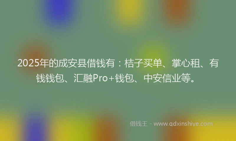 2025年的成安县借钱有：桔子买单、掌心租、有钱钱包、汇融Pro+钱包、中安信业等。
