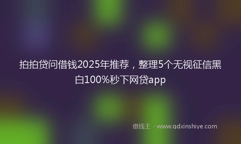 拍拍贷问借钱2025年推荐，整理5个无视征信黑白100%秒下网贷app