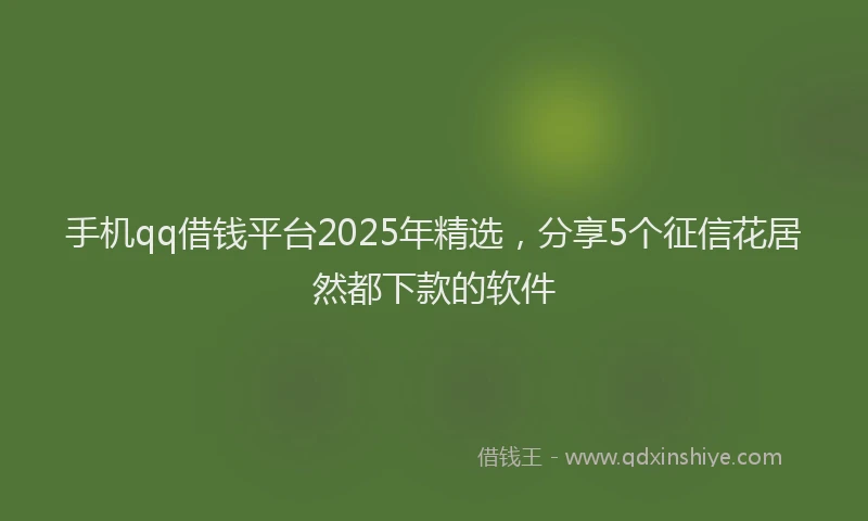 手机qq借钱平台2025年精选，分享5个征信花居然都下款的软件