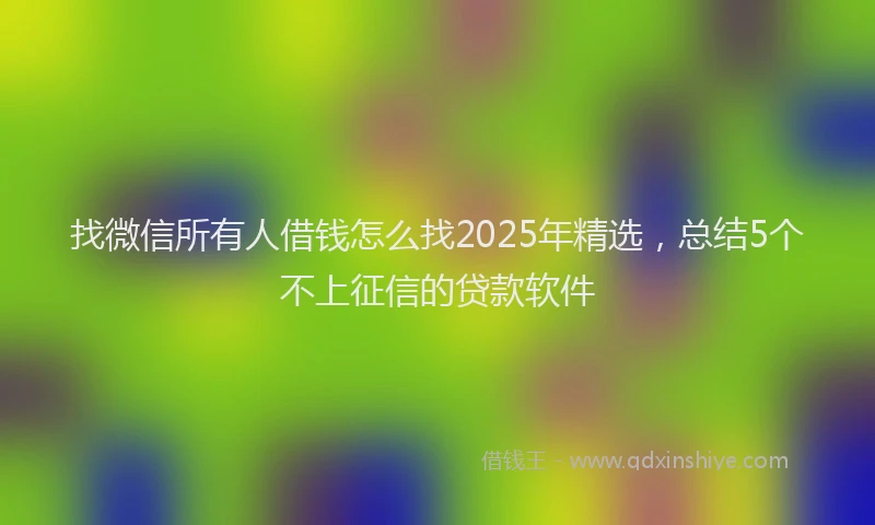 找微信所有人借钱怎么找2025年精选，总结5个不上征信的贷款软件
