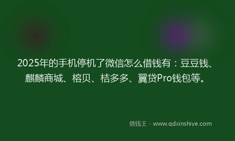 2025年的手机停机了微信怎么借钱有：豆豆钱、麒麟商城、榕贝、桔多多、翼贷Pro钱包等。