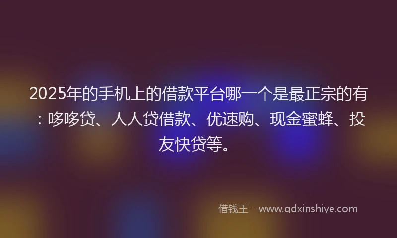 2025年的手机上的借款平台哪一个是最正宗的有：哆哆贷、人人贷借款、优速购、现金蜜蜂、投友快贷等。