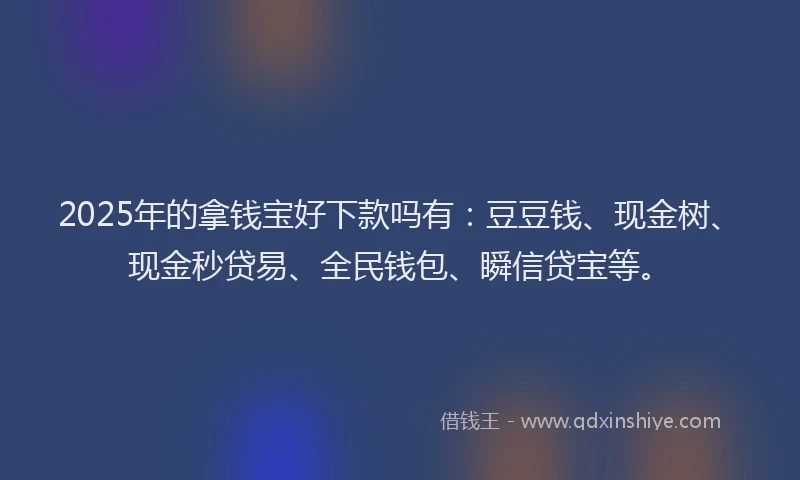 2025年的拿钱宝好下款吗有：豆豆钱、现金树、现金秒贷易、全民钱包、瞬信贷宝等。