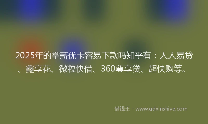 2025年的掌薪优卡容易下款吗知乎有：人人易贷、鑫享花、微粒快借、360尊享贷、超快购等。