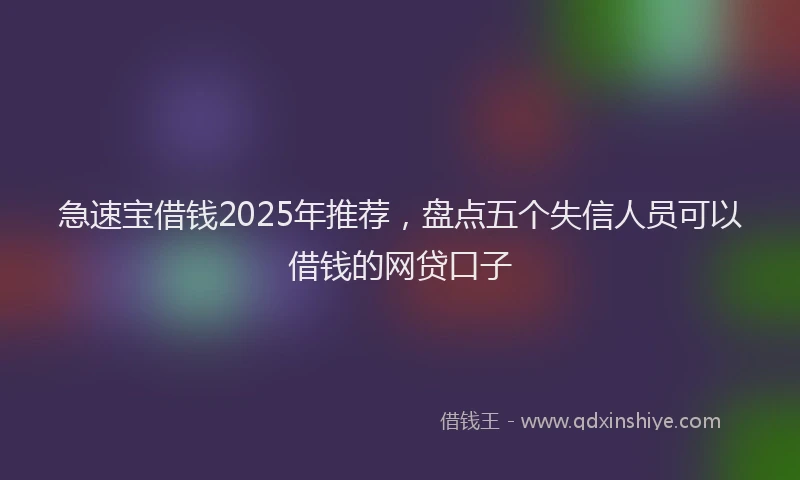 急速宝借钱2025年推荐，盘点五个失信人员可以借钱的网贷口子