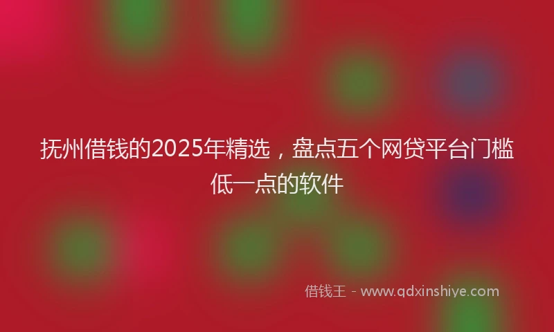 抚州借钱的2025年精选，盘点五个网贷平台门槛低一点的软件