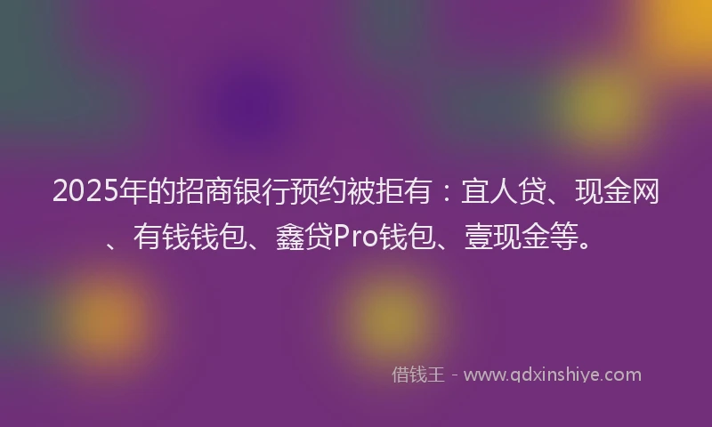 2025年的招商银行预约被拒有：宜人贷、现金网、有钱钱包、鑫贷Pro钱包、壹现金等。